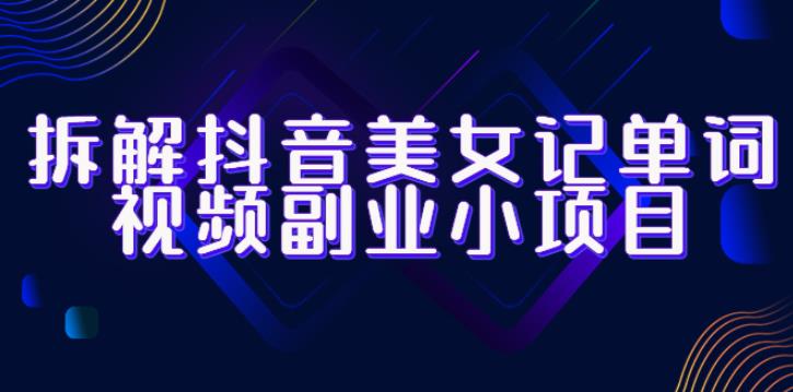 拆解抖音美女记单词视频副业小项目，一条龙玩法大解析（教程+素材）-创客云联盟