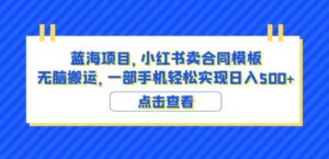 蓝海项目小红书卖合同模板无脑搬运一部手机日入500+(教程+4000份模板)【揭秘】-创客云联盟