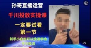 孙哥直播运营·抖音千川进阶课，新手小白也可以快速学会千川投流-创客云联盟