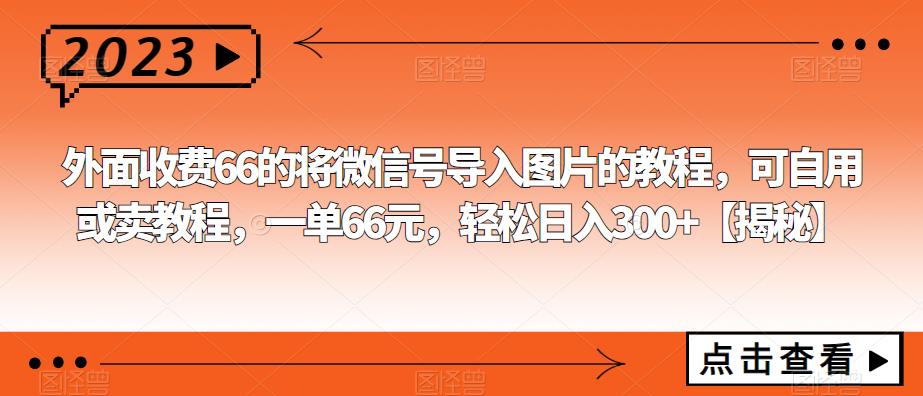 外面收费66的将微信号导入图片的教程，可自用或卖教程，一单66元，轻松日入300+【揭秘】-创客云联盟
