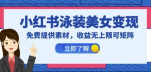 小红书泳装美女变现，免费提供素材，收益无上限可矩阵（教程+素材）【揭秘】-创客云联盟