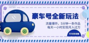 豪车号全新玩法，流量爆炸，5分钟一条作品，每天一小时实现月入过万【揭秘】-创客云联盟