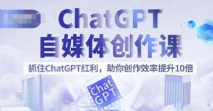 ChatGPT自媒体创作课,抓住ChatGPT红利,助你创作效率提升10倍-创客云联盟