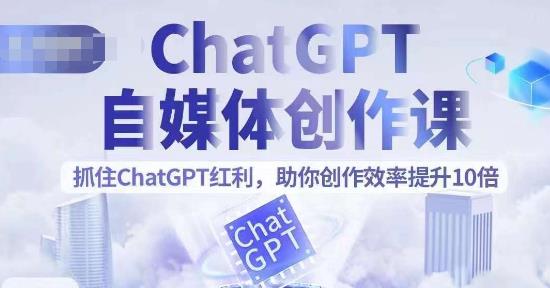 ChatGPT自媒体创作课，抓住ChatGPT红利，助你创作效率提升10倍-创客云联盟