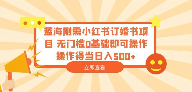 蓝海刚需小红书订婚书项目，无门槛0基础即可操作操作得当日入500+【揭秘】-创客云联盟