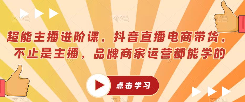 超能主播进阶课，抖音直播电商带货，不止是主播，品牌商家运营都能学的-创客云联盟