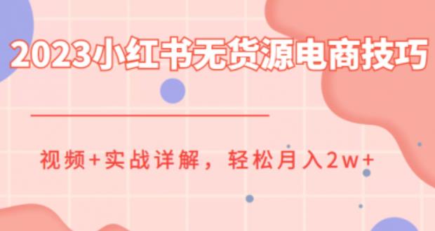 2023小红书无货源电商技巧教程，轻松月入2w+，视频+实战详解【揭秘】-创客云联盟