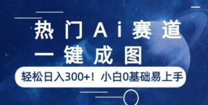 热门Ai赛道,一键成图,轻松日入300+!小白0基础易上手【揭秘】-创客云联盟