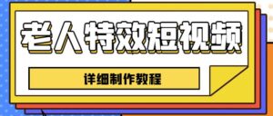 老人特效短视频创作教程，一个月涨粉5w粉丝秘诀新手0基础学习【全套教程】-创客云联盟