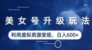 美女号升级玩法，利用虚拟资源变现，日入600+（教程+素材）【揭秘】-创客云联盟