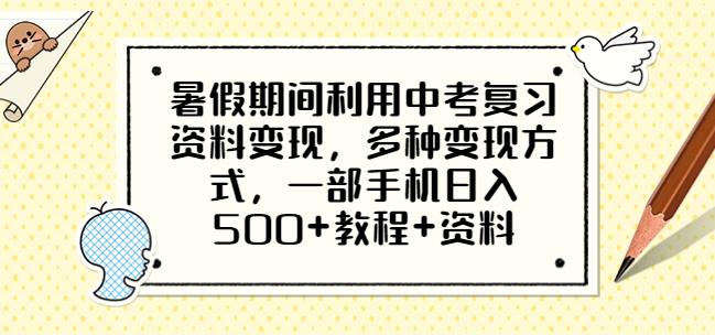 暑假期间利用中考复习资料变现，多种变现方式，一部手机日入500+教程+资料【揭秘】-创客云联盟