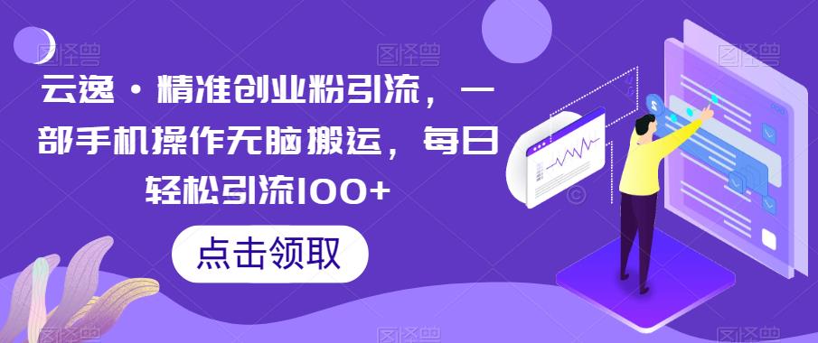 云逸·精准创业粉引流，一部手机操作无脑搬运，每日轻松引流100+-创客云联盟