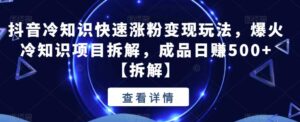 抖音冷知识快速涨粉变现玩法，爆火冷知识项目拆解，成品日赚500+【拆解】-创客云联盟