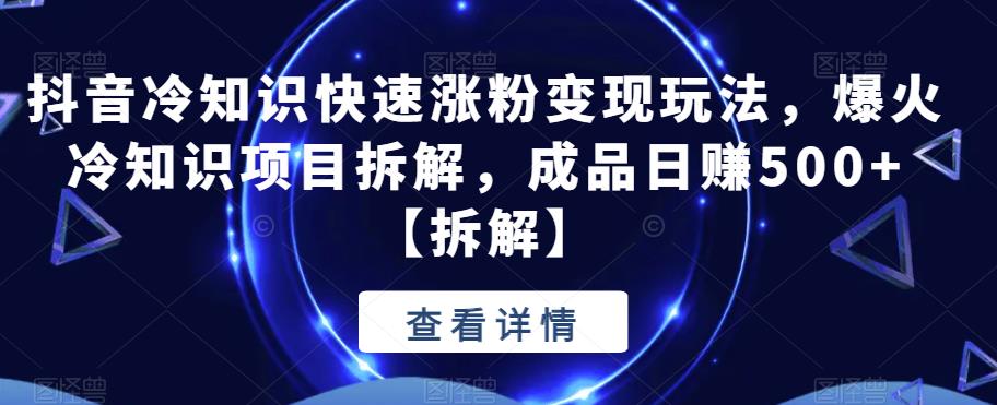 抖音冷知识快速涨粉变现玩法，爆火冷知识项目拆解，成品日赚500+【拆解】-创客云联盟