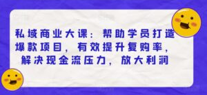 私域商业大课:帮助学员打造爆款项目,有效提升复购率,解决现金流压力,放大利润-创客云联盟