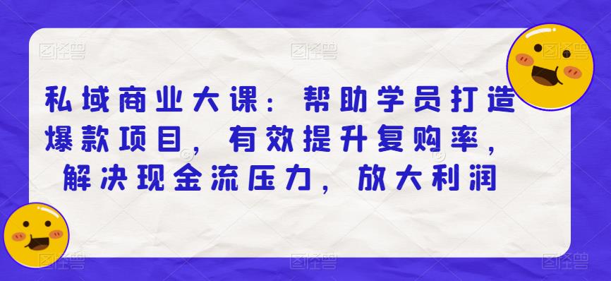 私域商业大课：帮助学员打造爆款项目，有效提升复购率，解决现金流压力，放大利润-创客云联盟