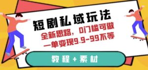 短剧私域玩法，全新思路，0门槛可做，一单变现9.9-99不等（教程+素材）【揭秘】-创客云联盟