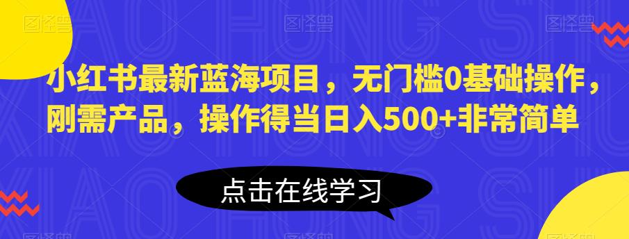 小红书最新蓝海项目，无门槛0基础操作，刚需产品，操作得当日入500+非常简单【揭秘】-创客云联盟