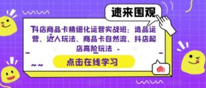 抖店商品卡精细化运营实战班:选品运营、达人玩法、商品卡自然流、抖店起店高阶玩法-创客云联盟