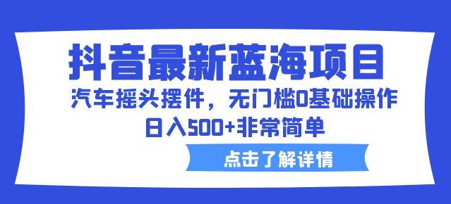 抖音最新蓝海项目，汽车摇头摆件，无门槛0基础操作，日入500+非常简单【拆解】-创客云联盟