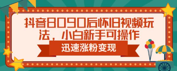 抖音8090后怀旧视频玩法，小白新手可操作，迅速涨粉变现（教程+素材）【揭秘】-创客云联盟