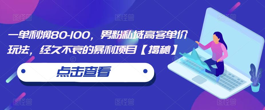 一单利润80-100，男粉私域高客单价玩法，经久不衰的暴利项目【揭秘】-创客云联盟