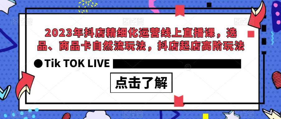 2023年抖店精细化运营线上直播课，选品、商品卡自然流玩法，抖店起店高阶玩法-创客云联盟