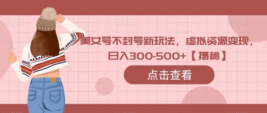 美女号不封号新玩法，虚拟资源变现，日入300-500+【揭秘】-创客云联盟