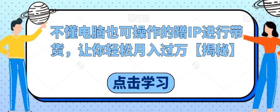 不懂电脑也可操作的蹭IP进行带货，让你轻松月入过万【揭秘】-创客云联盟