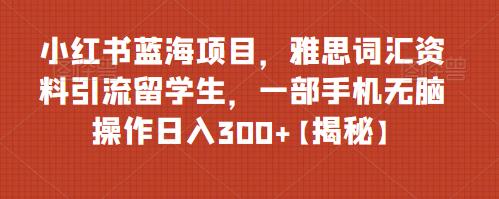 小红书蓝海项目，雅思词汇资料引流留学生，一部手机无脑操作日入300+【揭秘】-创客云联盟