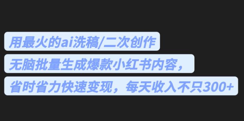 最火的ai洗稿，无脑批量生成爆款小红书内容，省时省力，每天收入不只300+【揭秘】-创客云联盟