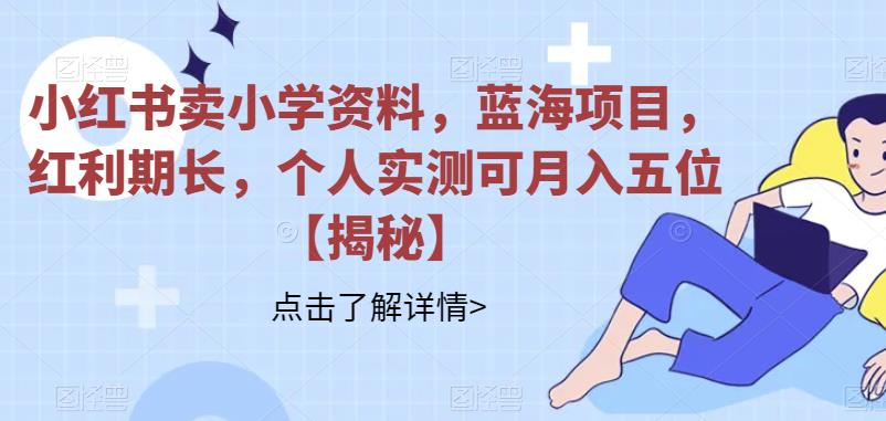 小红书卖小学资料，蓝海项目，红利期长，个人实测可月入五位【揭秘】-创客云联盟