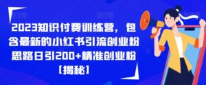 2023知识付费训练营，包含最新的小红书引流创业粉思路日引200+精准创业粉【揭秘】-创客云联盟
