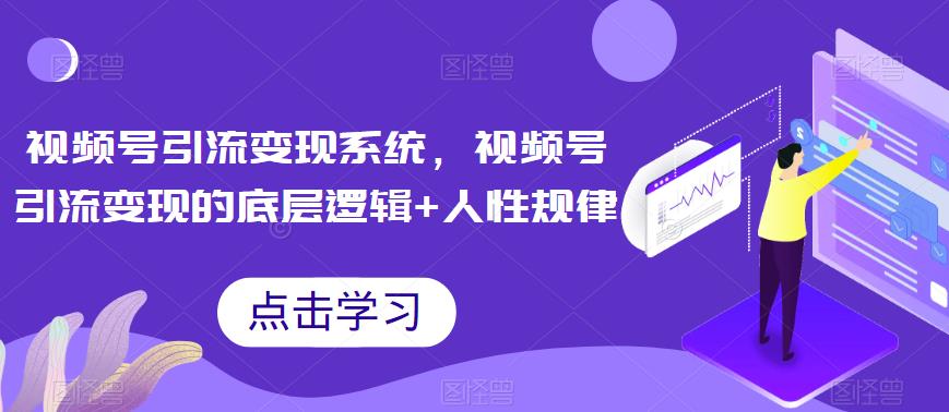 视频号引流变现系统，视频号引流变现的底层逻辑+人性规律-创客云联盟
