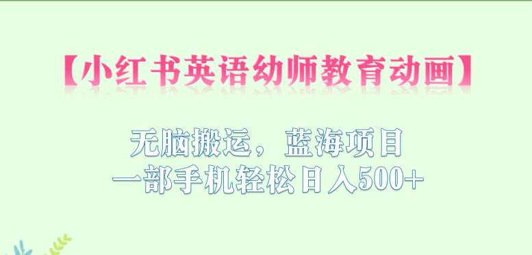 小红书英语幼师教育动画，无脑搬运，蓝海项目，一部手机轻松日入500+【揭秘】-创客云联盟
