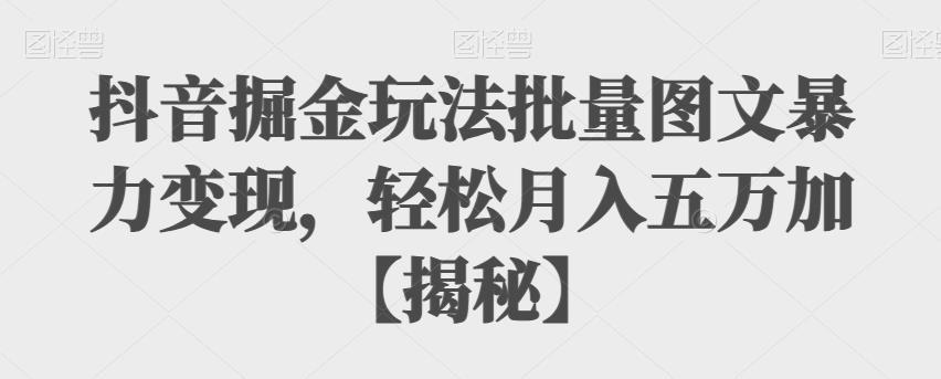 抖音掘金玩法批量图文暴力变现，轻松月入五万加【揭秘】-创客云联盟