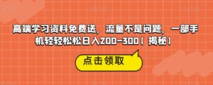 高端学习资料免费送，流量不是问题，一部手机轻轻松松日入200-300【揭秘】-创客云联盟