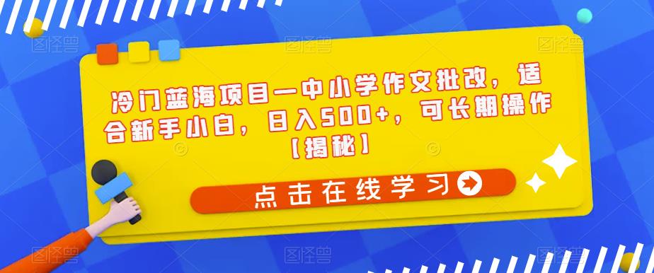 冷门蓝海项目—中小学作文批改，适合新手小白，日入500+，可长期操作【揭秘】-创客云联盟