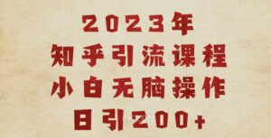 2023知乎引流课程,小白无脑操作日引200+【揭秘】-创客云联盟