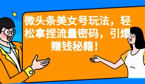 微头条美女号玩法，轻松拿捏流量密码，引爆赚钱秘籍！【揭秘】-创客云联盟