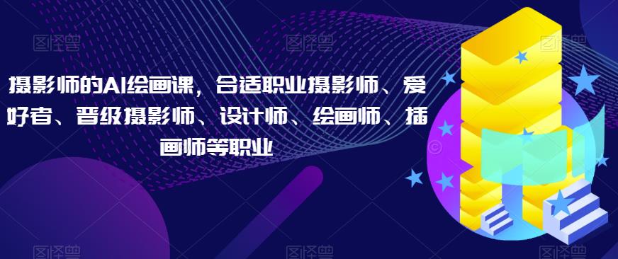 摄影师的AI绘画课，合适职业摄影师、爱好者、晋级摄影师、设计师、绘画师、插画师等职业-创客云联盟