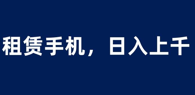 租赁手机蓝海项目，轻松到日入上千，小白0成本直接上手【揭秘】-创客云联盟