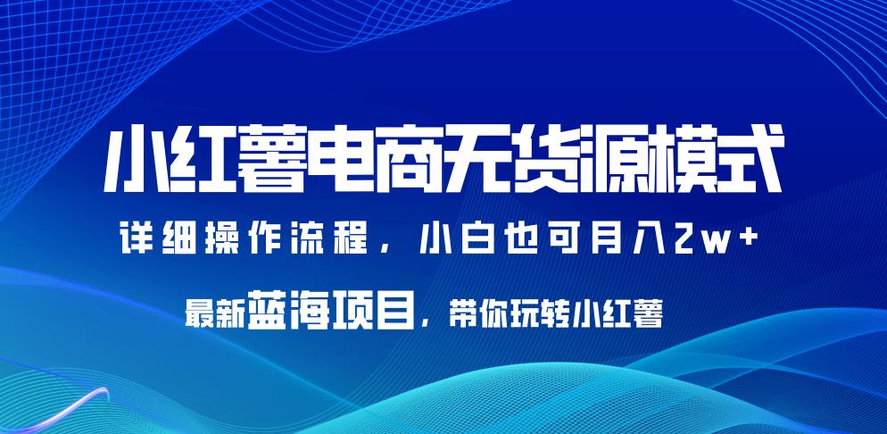 小红薯电商无货源模式，最新蓝海项目，带你玩转小红薯，小白也可月入2w+【揭秘】-创客云联盟