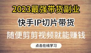 2023最强带货副业快手IP切片带货,门槛低,0粉丝也可以进行,随便剪剪视频就能赚钱-创客云联盟
