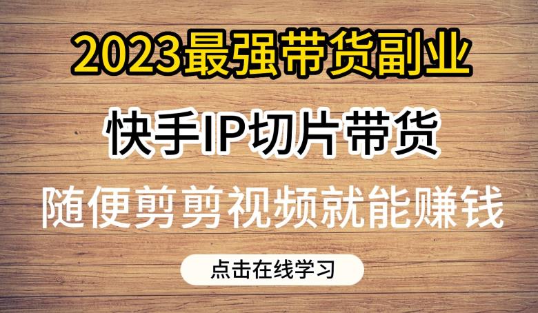 2023最强带货副业快手IP切片带货，门槛低，0粉丝也可以进行，随便剪剪视频就能赚钱-创客云联盟