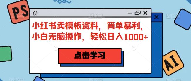 小红书卖模板资料，简单暴利，小白无脑操作，轻松日入1000+【揭秘】-创客云联盟
