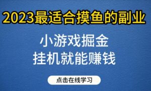 小游戏掘金项目,2023最适合摸鱼的副业,挂机就能赚钱,一个号一天赚个30-50【揭秘】-创客云联盟