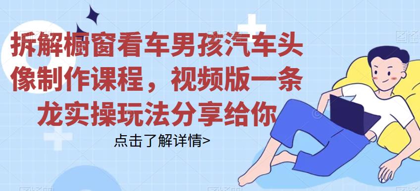 拆解橱窗看车男孩汽车头像制作课程，视频版一条龙实操玩法分享给你-创客云联盟