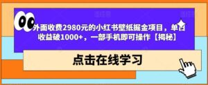 外面收费2980元的小红书壁纸掘金项目，单日收益破1000+，一部手机即可操作【揭秘】-创客云联盟