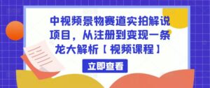 中视频景物赛道实拍解说项目,从注册到变现一条龙大解析【视频课程】-创客云联盟